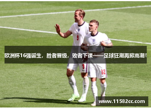 欧洲杯16强诞生，胜者晋级，败者下课——足球狂潮再掀高潮！