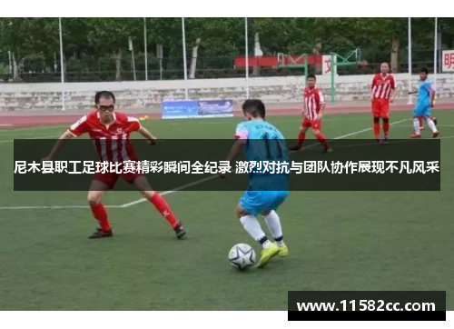 尼木县职工足球比赛精彩瞬间全纪录 激烈对抗与团队协作展现不凡风采