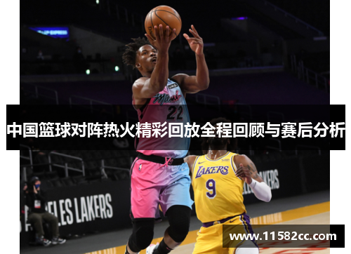 中国篮球对阵热火精彩回放全程回顾与赛后分析