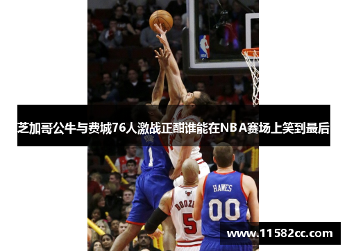 芝加哥公牛与费城76人激战正酣谁能在NBA赛场上笑到最后